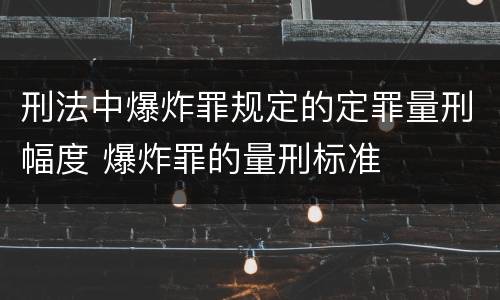 刑法中爆炸罪规定的定罪量刑幅度 爆炸罪的量刑标准