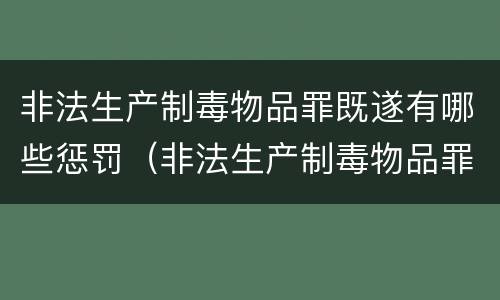 非法生产制毒物品罪既遂有哪些惩罚（非法生产制毒物品罪既遂有哪些惩罚措施）