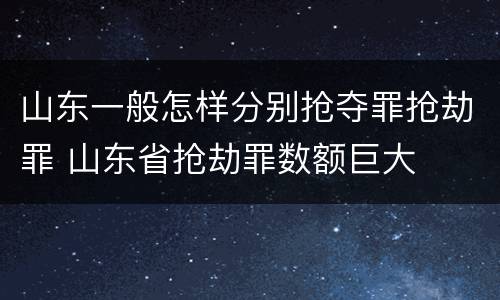 山东一般怎样分别抢夺罪抢劫罪 山东省抢劫罪数额巨大