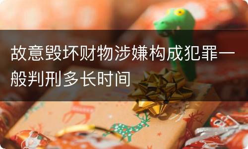 故意毁坏财物涉嫌构成犯罪一般判刑多长时间