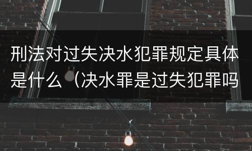 刑法对过失决水犯罪规定具体是什么（决水罪是过失犯罪吗）