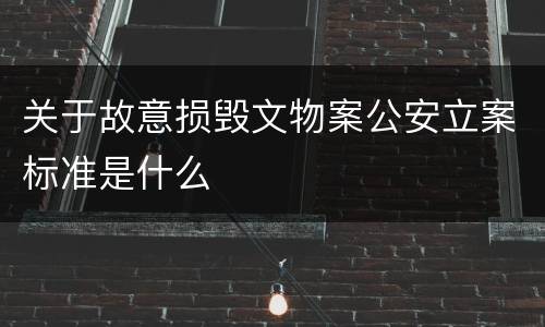 关于故意损毁文物案公安立案标准是什么
