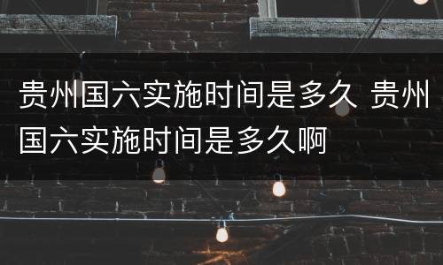 贵州国六实施时间是多久 贵州国六实施时间是多久啊