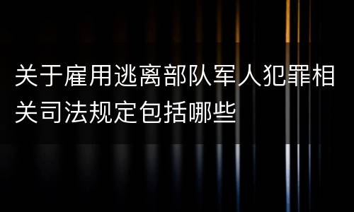 关于雇用逃离部队军人犯罪相关司法规定包括哪些