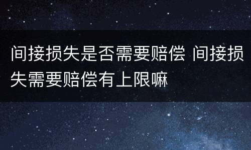 间接损失是否需要赔偿 间接损失需要赔偿有上限嘛