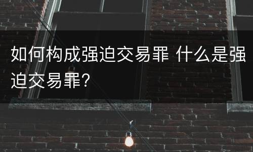如何构成强迫交易罪 什么是强迫交易罪?
