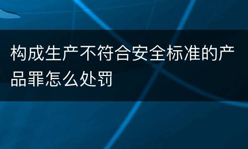 构成生产不符合安全标准的产品罪怎么处罚