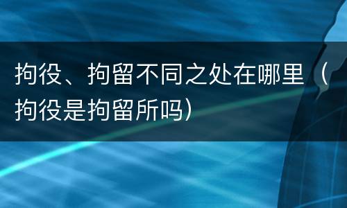 拘役、拘留不同之处在哪里（拘役是拘留所吗）