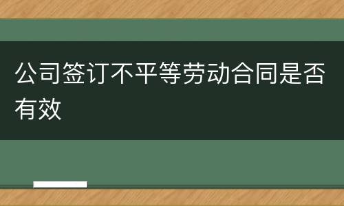 公司签订不平等劳动合同是否有效