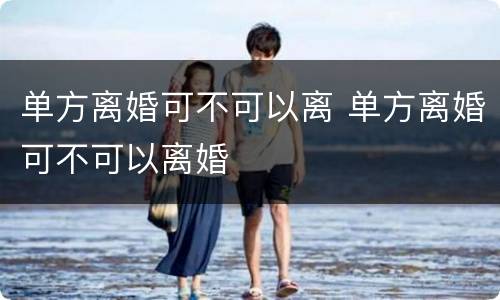 单方离婚可不可以离 单方离婚可不可以离婚