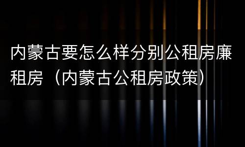 内蒙古要怎么样分别公租房廉租房（内蒙古公租房政策）