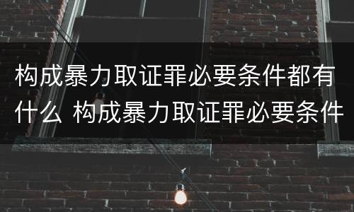 构成暴力取证罪必要条件都有什么 构成暴力取证罪必要条件都有什么呢