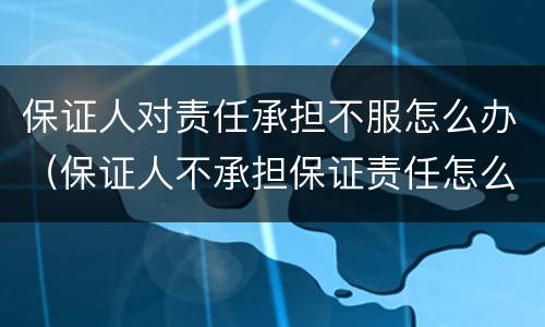 保证人对责任承担不服怎么办（保证人不承担保证责任怎么办）