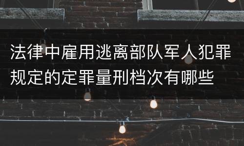 法律中雇用逃离部队军人犯罪规定的定罪量刑档次有哪些