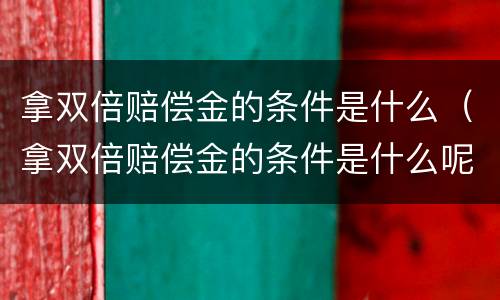 拿双倍赔偿金的条件是什么（拿双倍赔偿金的条件是什么呢）