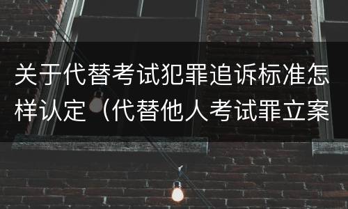 关于代替考试犯罪追诉标准怎样认定（代替他人考试罪立案标准）