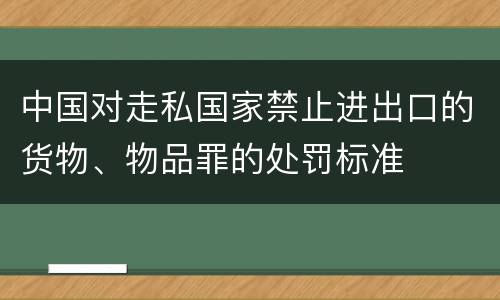 中国对走私国家禁止进出口的货物、物品罪的处罚标准