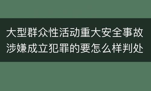 大型群众性活动重大安全事故涉嫌成立犯罪的要怎么样判处