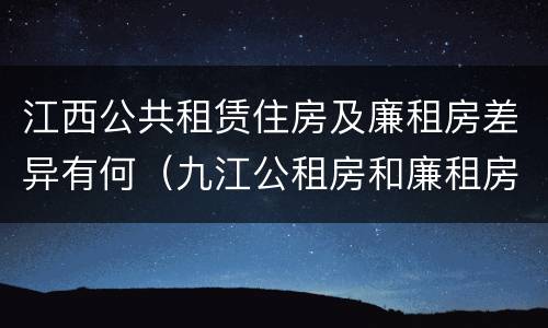 江西公共租赁住房及廉租房差异有何（九江公租房和廉租房的区别）