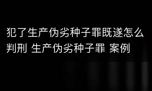 犯了生产伪劣种子罪既遂怎么判刑 生产伪劣种子罪 案例