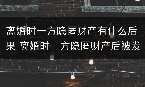 离婚时一方隐匿财产有什么后果 离婚时一方隐匿财产后被发现