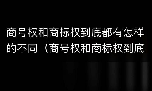 商号权和商标权到底都有怎样的不同（商号权和商标权到底都有怎样的不同之处）
