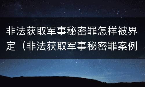 非法获取军事秘密罪怎样被界定（非法获取军事秘密罪案例）
