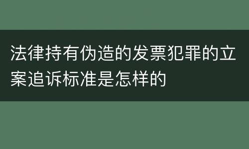 法律持有伪造的发票犯罪的立案追诉标准是怎样的