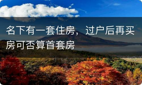 名下有一套住房，过户后再买房可否算首套房