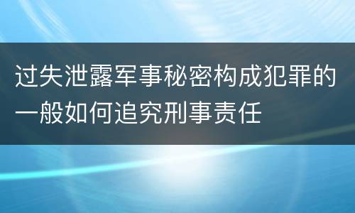 过失泄露军事秘密构成犯罪的一般如何追究刑事责任