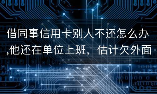 借同事信用卡别人不还怎么办,他还在单位上班，估计欠外面好多钱，还不上怎么办