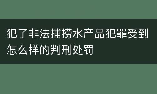 犯了非法捕捞水产品犯罪受到怎么样的判刑处罚