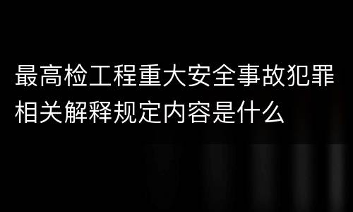 最高检工程重大安全事故犯罪相关解释规定内容是什么