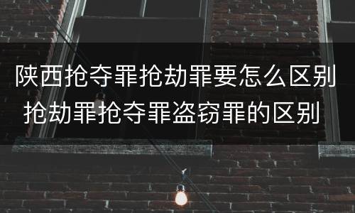 陕西抢夺罪抢劫罪要怎么区别 抢劫罪抢夺罪盗窃罪的区别
