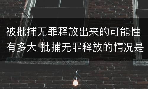 被批捕无罪释放出来的可能性有多大 批捕无罪释放的情况是不是很少出现