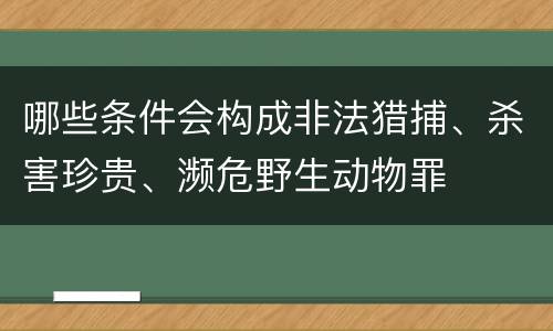 哪些条件会构成非法猎捕、杀害珍贵、濒危野生动物罪
