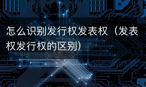 怎么识别发行权发表权（发表权发行权的区别）