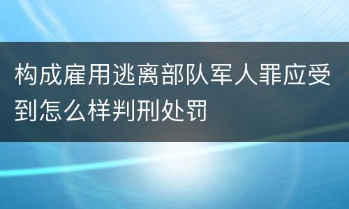 构成雇用逃离部队军人罪应受到怎么样判刑处罚