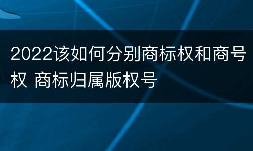 2022该如何分别商标权和商号权 商标归属版权号