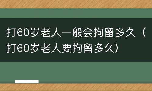 打60岁老人一般会拘留多久（打60岁老人要拘留多久）