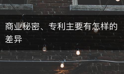 商业秘密、专利主要有怎样的差异