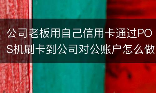 公司老板用自己信用卡通过POS机刷卡到公司对公账户怎么做账