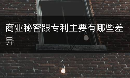 商业秘密跟专利主要有哪些差异