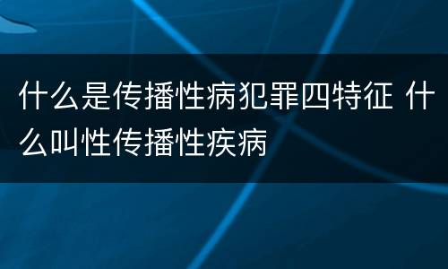 什么是传播性病犯罪四特征 什么叫性传播性疾病