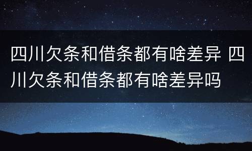 四川欠条和借条都有啥差异 四川欠条和借条都有啥差异吗