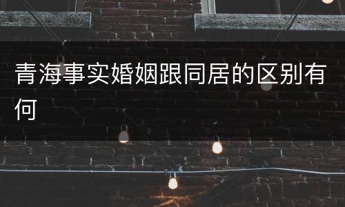 青海事实婚姻跟同居的区别有何