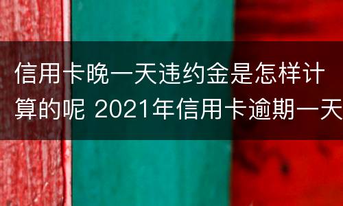 信用卡晚一天违约金是怎样计算的呢 2021年信用卡逾期一天怎么办