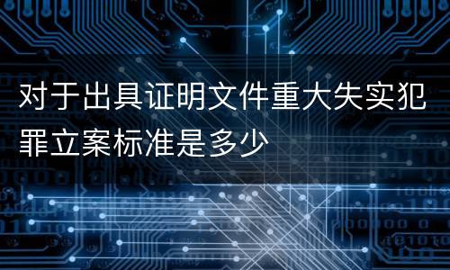 对于出具证明文件重大失实犯罪立案标准是多少