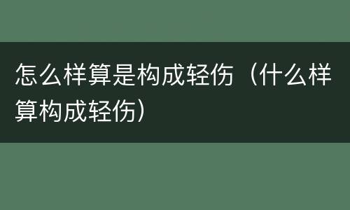 怎么样算是构成轻伤（什么样算构成轻伤）