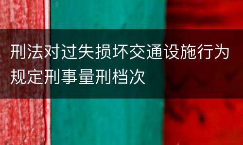 刑法对过失损坏交通设施行为规定刑事量刑档次